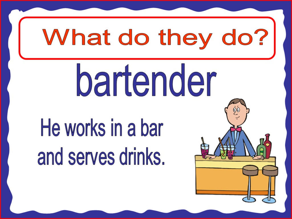 What do they do? bartender He works in a bar and serves drinks.